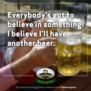 Beer Quote: Everybody's got to believe in something. I believe I'll have another beer. (W. C. Fields)