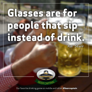 Beer Quote: Glasses are for people that sip instead of drink. (Kari Starr)