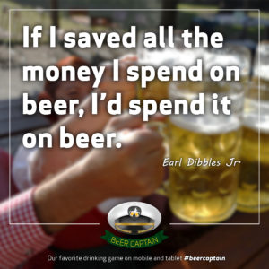 Beer Quote: If I saved all the Money I spend on beer, I'd spend it on beer. (Earl Dibbles Jr.)