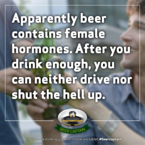 Beer Quote: Apparently beer contains female hormones. After you drink enough, you can neither drive nor shut the hell up!