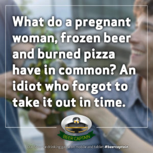 Beer Quote: What do a pregnant woman, frozen beer and burned pizza have in common? An idiot WHO forgot to take it out in time.